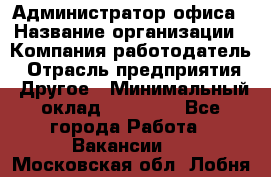 Администратор офиса › Название организации ­ Компания-работодатель › Отрасль предприятия ­ Другое › Минимальный оклад ­ 24 000 - Все города Работа » Вакансии   . Московская обл.,Лобня г.